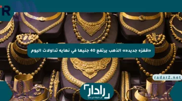 «قفزة جديدة» الذهب يرتفع 40 جنيها في نهاية تداولات اليوم